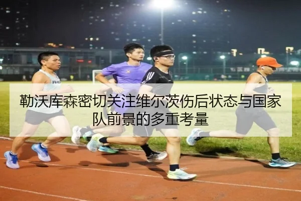 勒沃库森密切关注维尔茨伤后状态与国家队前景的多重考量