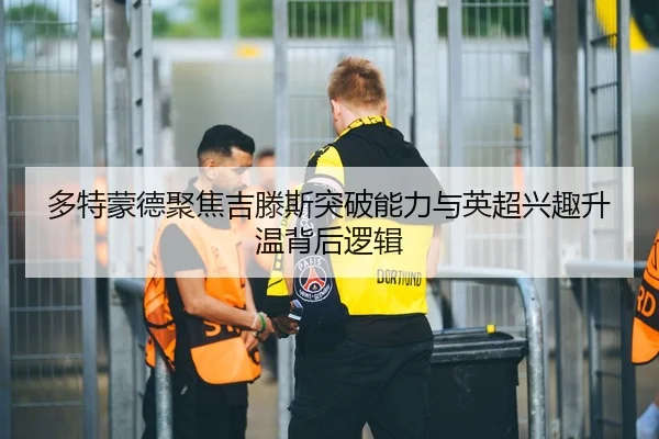 多特蒙德聚焦吉滕斯突破能力与英超兴趣升温背后逻辑