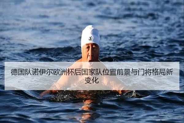 德国队诺伊尔欧洲杯后国家队位置前景与门将格局新变化