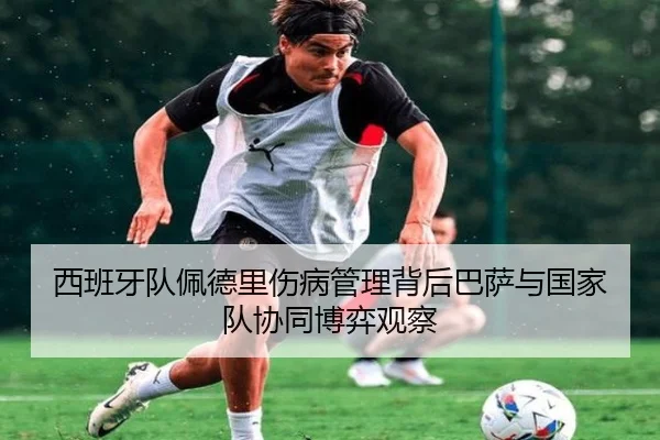西班牙队佩德里伤病管理背后巴萨与国家队协同博弈观察