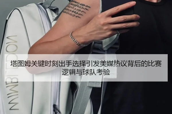 塔图姆关键时刻出手选择引发美媒热议背后的比赛逻辑与球队考验