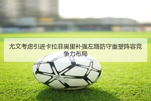 尤文考虑引进卡拉菲奥里补强左路防守重塑阵容竞争力布局