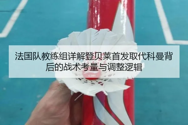 法国队教练组详解登贝莱首发取代科曼背后的战术考量与调整逻辑
