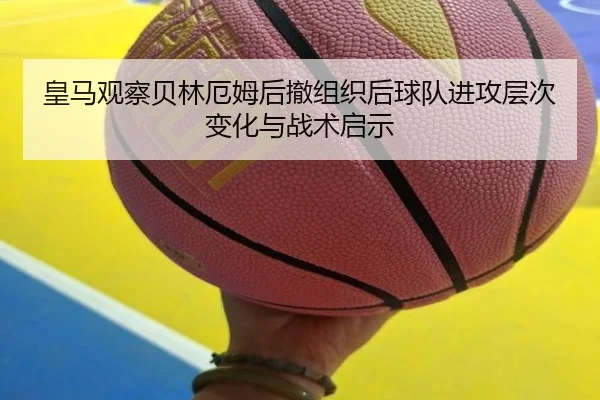 皇马观察贝林厄姆后撤组织后球队进攻层次变化与战术启示