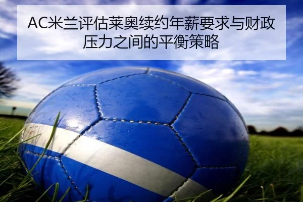 AC米兰评估莱奥续约年薪要求与财政压力之间的平衡策略
