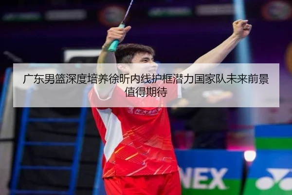 广东男篮深度培养徐昕内线护框潜力国家队未来前景值得期待