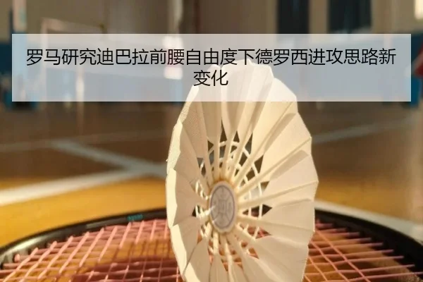 罗马研究迪巴拉前腰自由度下德罗西进攻思路新变化