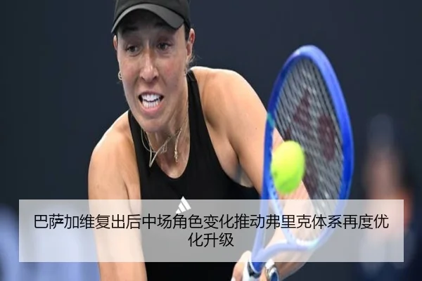 巴萨加维复出后中场角色变化推动弗里克体系再度优化升级