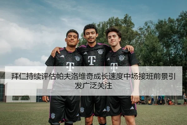 拜仁持续评估帕夫洛维奇成长速度中场接班前景引发广泛关注