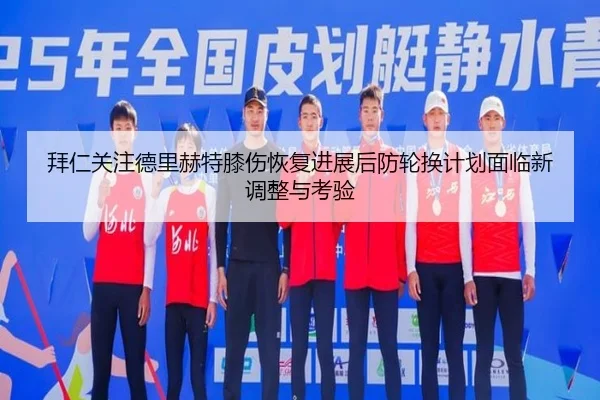 拜仁关注德里赫特膝伤恢复进展后防轮换计划面临新调整与考验