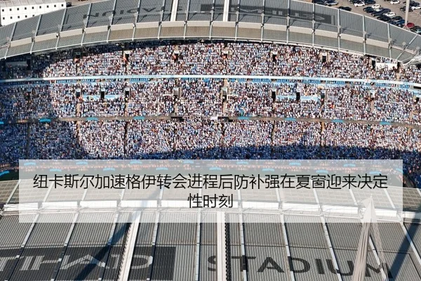纽卡斯尔加速格伊转会进程后防补强在夏窗迎来决定性时刻