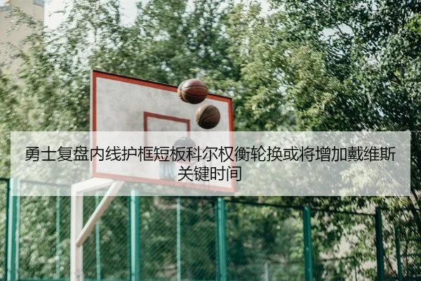 勇士复盘内线护框短板科尔权衡轮换或将增加戴维斯关键时间
