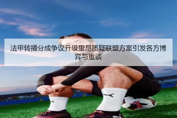 法甲转播分成争议升级里昂质疑联盟方案引发各方博弈与重谈