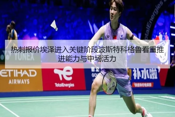 热刺报价埃泽进入关键阶段波斯特科格鲁看重推进能力与中场活力