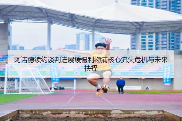 阿诺德续约谈判进展缓慢利物浦核心流失危机与未来抉择