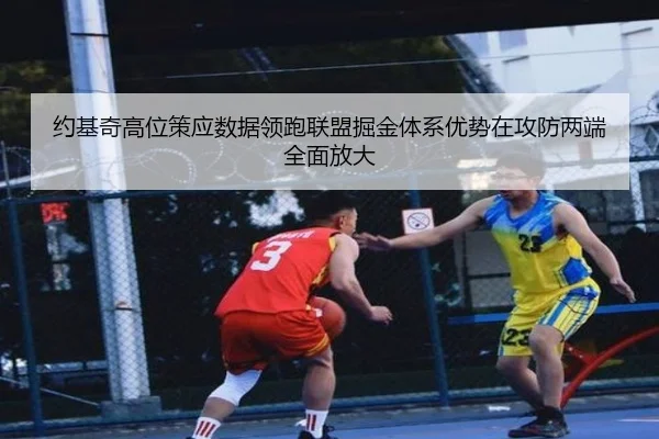 约基奇高位策应数据领跑联盟掘金体系优势在攻防两端全面放大
